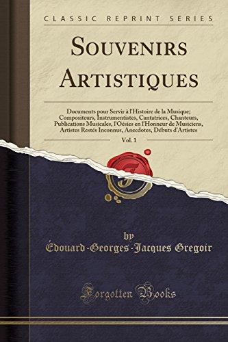 Souvenirs Artistiques, Vol. 1: Documents pour Servir à l'Histoire de la Musique; Compositeurs, Instrumentistes, Cantatrices, Chanteurs, Publications ... Restés Inconnus, Anecdotes, Débuts d'Artistes