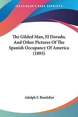 The Gilded Man, El Dorado, And Other Pictures Of The Spanish Occupancy Of America (1893)