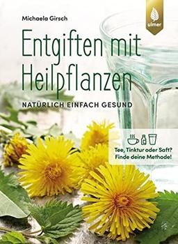 Entgiften mit Heilpflanzen: Natürlich einfach gesund. Tee, Tinktur oder Saft? Finde deine Methode!