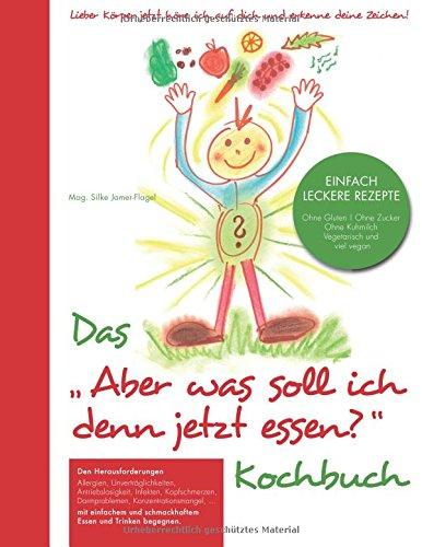 Das "Aber was soll ich denn jetzt Essen" Kochbuch: Lieber Körper jetzt höre ich auf dich und erkenne deine Zeichen!