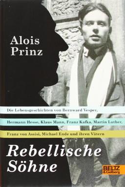 Rebellische Söhne: Die Lebensgeschichten von Hermann Hesse, Bernward Vesper, Franz von Assisi, Martin Luther, Franz Kafka, Klaus Mann, Michael Ende ... Thomas Mann, Michael Ende und ihren Vätern