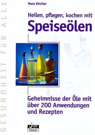 Heilen, pflegen, kochen mit Speiseölen. Geheimnisse der Öle mit über 200 Anwendungen und Rezepten