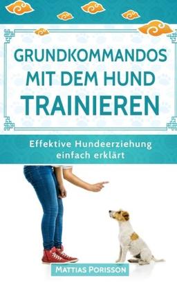 Grundkommandos mit dem Hund trainieren: Sitz, Platz, Bleib etc. mit dem Welpen trainieren - so gelingt es! (Effektive Hundeerziehung - einfach erklärt! Band, Band 4)