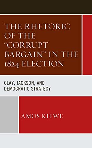 The Rhetoric of the "Corrupt Bargain" in the 1824 Election: Clay, Jackson, and Democratic Strategy