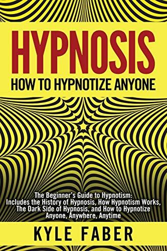 Hypnosis - How to Hypnotize Anyone: The Beginner’s Guide to Hypnotism - Includes the History of Hypnosis, How Hypnotism Works, The Dark Side of Hypnosis, and How to Hypnotize Anyone, Anywhere, Anytime