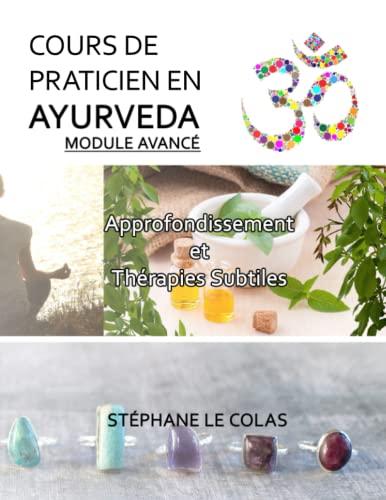 COURS DE PRATICIEN EN AYURVEDA MODULE AVANCE : APPROFONDISSEMENT ET THERAPIES SUBTILES DU TRAITEMENT AYURVEDIQUE: Phytothérapie avancée, Psychologie ... (Cours de Praticien en Ayurvéda, Band 4)