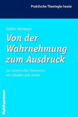 Von der Wahrnehmung zum Ausdruck: Zur ästhetischen Dimension von Glauben und Lernen (Praktische Theologie Heute)