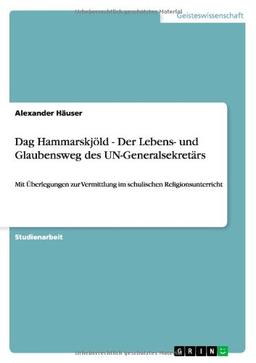 Dag Hammarskjöld - Der Lebens- und Glaubensweg des UN-Generalsekretärs: Mit Überlegungen zur Vermittlung im schulischen Religionsunterricht