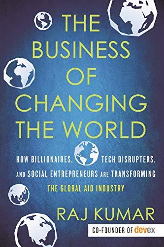 The Business of Changing the World: How Billionaires, Tech Disrupters, and Social Entrepreneurs Are Transforming the  Global Aid Industry