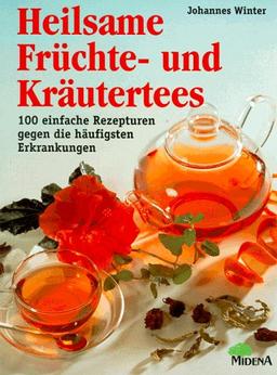 Heilsame Früchte- und Kräutertees. 100 einfache Rezepturen gegen die häufigsten Erkrankungen