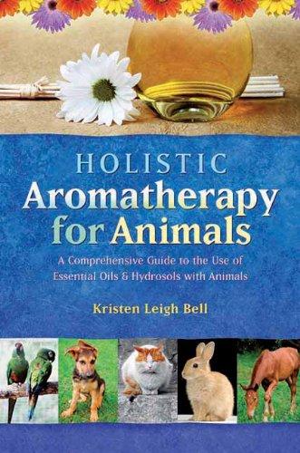 Holistic Aromatherapy for Animals: A Comprehensive Guide to the Use of Essential Oils & Hydrosols with Animals