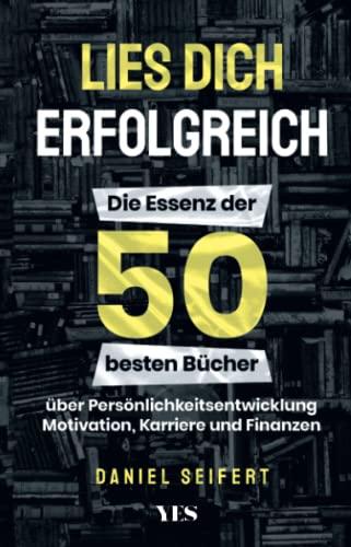 Lies dich erfolgreich: Die Essenz der 50 besten Bücher über Persönlichkeitsentwicklung, Motivation, Karriere und Finanzen