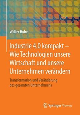 Industrie 4.0 kompakt – Wie Technologien unsere Wirtschaft und unsere Unternehmen verändern: Transformation und Veränderung des gesamten Unternehmens