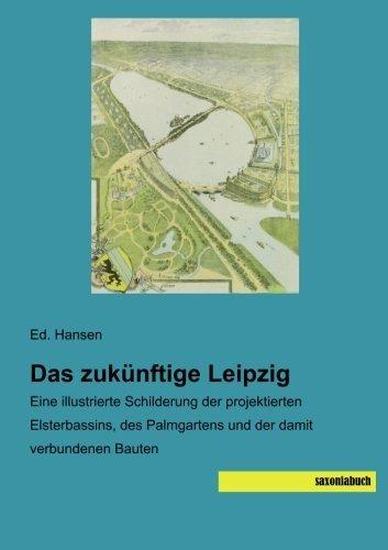 Das zukuenftige Leipzig: Eine illustrierte Schilderung der projektierten Elsterbassins, des Palmgartens und der damit verbundenen Bauten