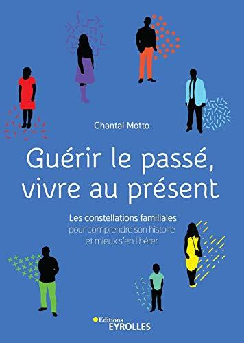 Guérir le passé, vivre au présent : les constellations familiales, pour comprendre son histoire et mieux s'en libérer