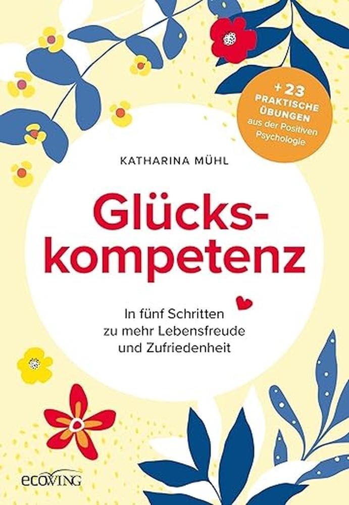 Glückskompetenz: In fünf Schritten zu mehr Lebensfreude und Zufriedenheit