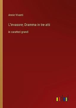 L'invasore; Dramma in tre atti: in caratteri grandi