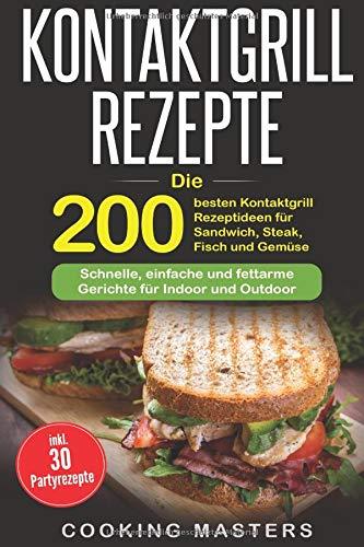 Kontaktgrill Rezepte: Die 200 besten Kontaktgrill Rezeptideen für Sandwich, Steak, Fisch und Gemüse – Schnelle, einfache und fettarme Gerichte für Indoor und Outdoor inkl. 30 Partyrezepte