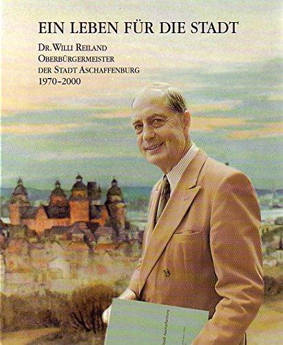 Ein Leben für die Stadt: Dr. Willi Reiland. Oberbürgermeister der Stadt Aschaffenburg 1970-2000