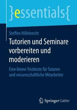 Tutorien und Seminare vorbereiten und moderieren: Eine kleine Trickkiste für Tutoren und wissenschaftliche Mitarbeiter (essentials)