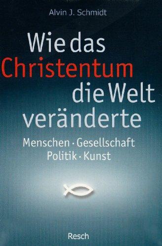 Wie das Christentum die Welt veränderte: Menschen - Gesellschaft - Politik - Kunst