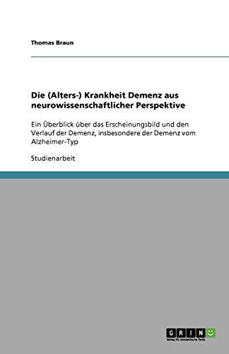 Die (Alters-) Krankheit Demenz aus neurowissenschaftlicher Perspektive: Ein Überblick über das Erscheinungsbild und den Verlauf der Demenz, insbesondere der Demenz vom Alzheimer-Typ