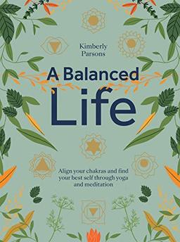 A Balanced Life: Align Your Chakras and Find Your Best Self Through Yoga and Meditation