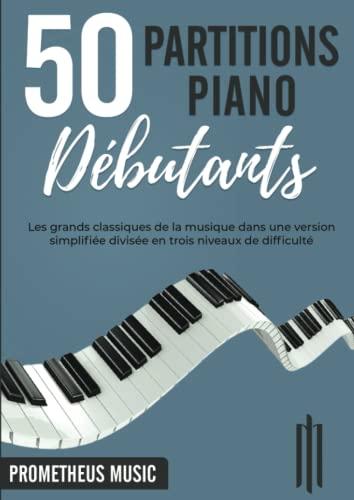 50 Partitions Piano Débutants: Les grands classiques de la musique dans une version simplifiée divisée en trois niveaux de difficulté