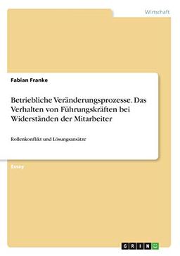 Betriebliche Veränderungsprozesse. Das Verhalten von Führungskräften bei Widerständen der Mitarbeiter: Rollenkonflikt und Lösungsansätze