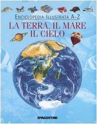 Enciclopedia illustrata A-Z. La terra, il mare, il cielo