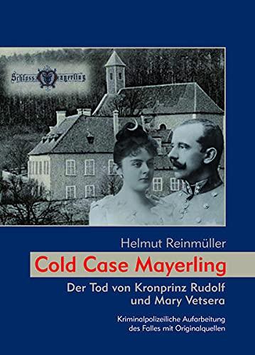 Cold Case Mayerling: Der Tod von Kronprinz Rudolf und Mary Vetsera Kriminalpolizeiliche Aufarbeitung des Falles mit Originalquellen