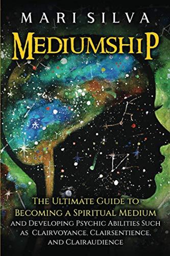 Mediumship: The Ultimate Guide to Becoming a Spiritual Medium and Developing Psychic Abilities Such as Clairvoyance, Clairsentience, and Clairaudience