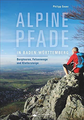 Alpine Pfade in Baden-Württemberg. Bergtouren, Felsenwege und Klettersteige. Ein Wanderführer für das wilde Baden-Württemberg. Herausforderungen für Könner und Neugierige.