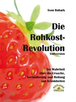 Die Rohkost-Revolution: Die Wahrheit über Ursache, Verhinderung und Heilung von Krankheiten