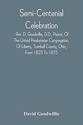 Semi-Centenial Celebration: Rev. D. Goodwillie, D.D., Pastor, Of The United Presbyterian Congregation, Of Liberty, Trumbull County, Ohio, From 1825 To 1875