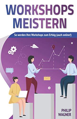 Workshops meistern: So werden Ihre Workshops zum Erfolg (auch online!) - kreativ gestalten, agil moderieren und professionell leiten!