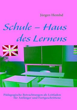 Schule - Haus des Lernens: Pädagogische Betrachtungen als Leitfaden für Anfänger und Fortgeschrittene