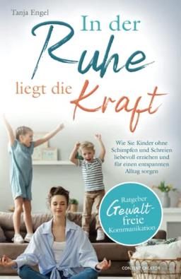 Ratgeber Gewaltfreie Kommunikation: In der Ruhe liegt die Kraft - Wie Sie Kinder ohne Schimpfen und Schreien liebevoll erziehen und für einen entspannten Alltag sorgen