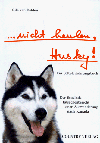 ...nicht heulen, Husky! Ein Selbsterfahrungsbuch. Der fesselnde Tatsachenbericht einer Auswanderung nach Kanada