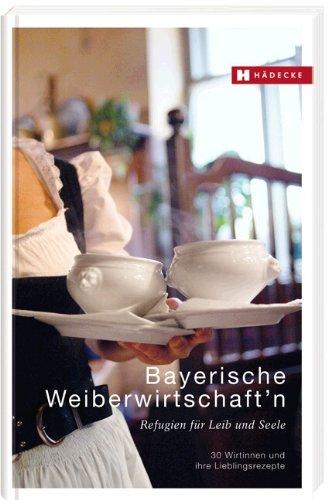 Bayerische Weiberwirtschaft'n: Refugien für Leib und Seele - 30 Wirtinnen und ihre Lieblingsrezepte