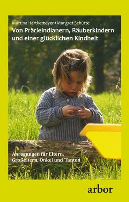 Von Prärieindianern, Räuberkindern und einer glücklichen Kindheit: Anregungen für Eltern, Großeltern Onkel und Tanten