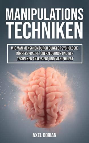 Manipulationstechniken: Wie Man Menschen durch Dunkle Psychologie, Körpersprache, Überzeugungs und NLP Techniken Analysiert und Manipuliert