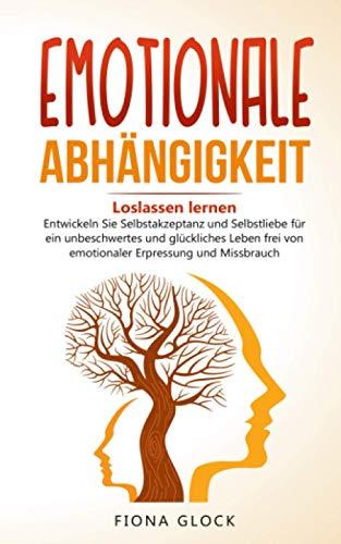 EMOTIONALE ABHÄNGIGKEIT: Loslassen lernen - Entwickeln Sie Selbstakzeptanz und Selbstliebe für ein unbeschwertes und glückliches Leben frei von emotionaler Erpressung und Missbrauch