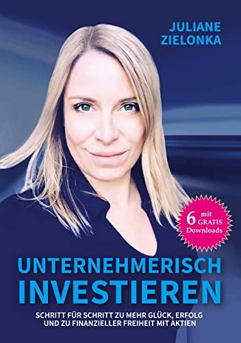 Unternehmerisch investieren: Schritt für Schritt zu mehr Glück, Erfolg und zu finanzieller Freiheit mit Aktien