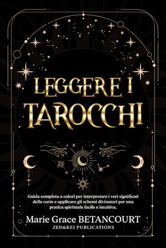 Leggere i Tarocchi: Guida Completa a Colori per Interpretare i Veri Significati delle Carte e Applicare gli Schemi Divinatori per una Pratica Spirituale Facile e Intuitiva