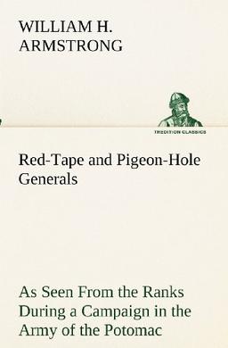 Red-Tape and Pigeon-Hole Generals As Seen From the Ranks During a Campaign in the Army of the Potomac (TREDITION CLASSICS)