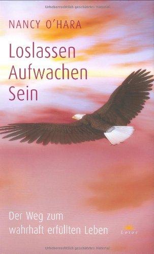 Loslassen - Aufwachen - Sein: Der Weg zum wahrhaft erfüllten Leben