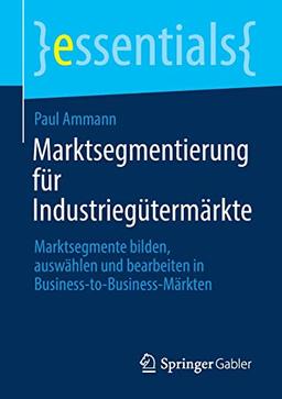 Marktsegmentierung für Industriegütermärkte: Marktsegmente bilden, auswählen und bearbeiten in Business-to-Business-Märkten (essentials)