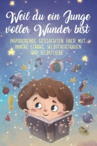 Weil du ein Junge voller Wunder bist: Inspirierende Geschichten über Mut, innere Stärke, Selbstvertrauen und eine gesundes Maß an Selbstliebe