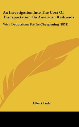 An Investigation Into The Cost Of Transportation On American Railroads: With Deductions For Its Cheapening (1874)